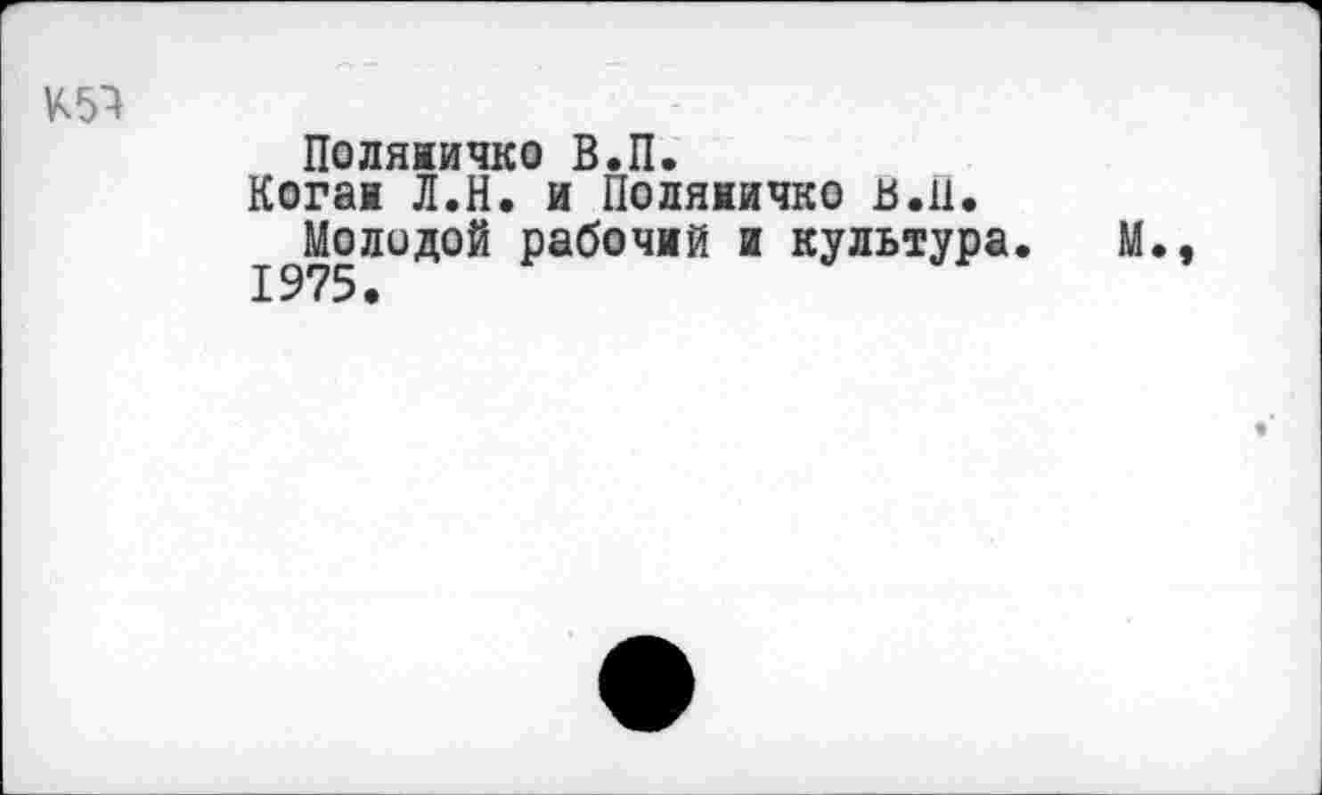 ﻿Поляиичко В.П.
Когаи Л.Н. и Поляничко в.н.
Молодой рабочий и культура. М.,